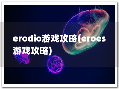 erodio游戏攻略(eroes游戏攻略)