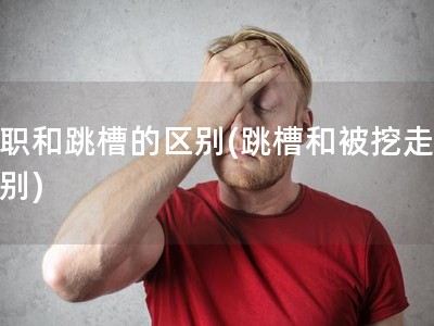 离职和跳槽的区别(跳槽和被挖走的区�?