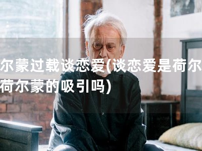 荷尔蒙过载谈恋爱(谈恋爱是荷尔蒙与荷尔蒙的吸引�?