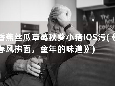 香蕉丝瓜草莓秋葵小猪IOS�?《春风拂面，童年的味道�?