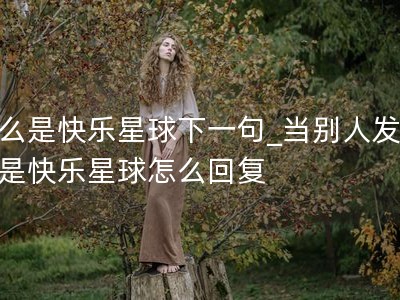 什么是快乐星球下一句_当别人发什么是快乐星球怎么回复