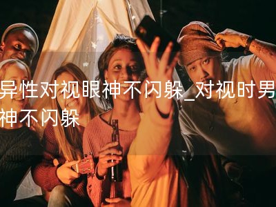 和异性对视眼神不闪躲_对视时男生眼神不闪躲