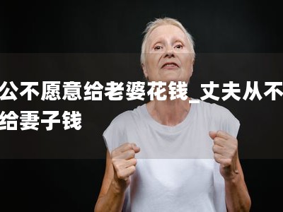 老公不愿意给老婆花钱_丈夫从不主动给妻子钱