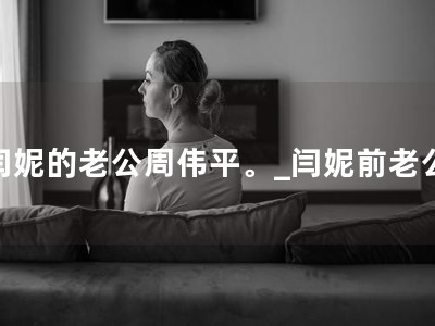 闫妮的老公周伟平。_闫妮前老公